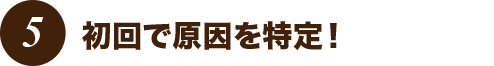 初回で原因を特定!