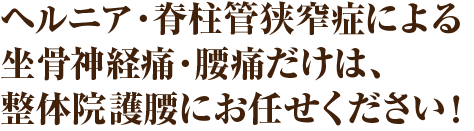 ヘルニア・脊柱管狭窄症による坐骨神経痛・腰痛だけは、整体院護腰にお任せください!