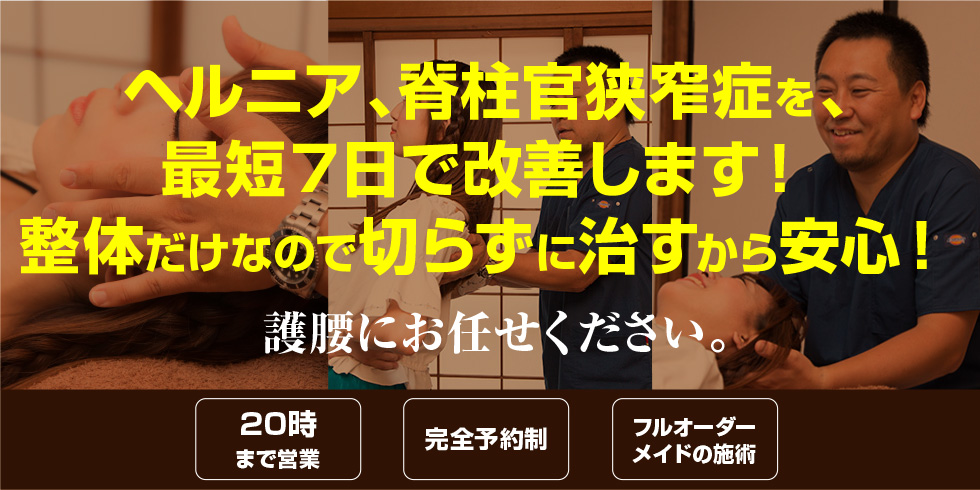 ヘルニア、脊柱官狭窄症を、最短7日で改善します! 整体だけなので切らずに治すから安心!護腰にお任せください。夜20時まで営業。完全予約制。フルオーダーメイドの施術。