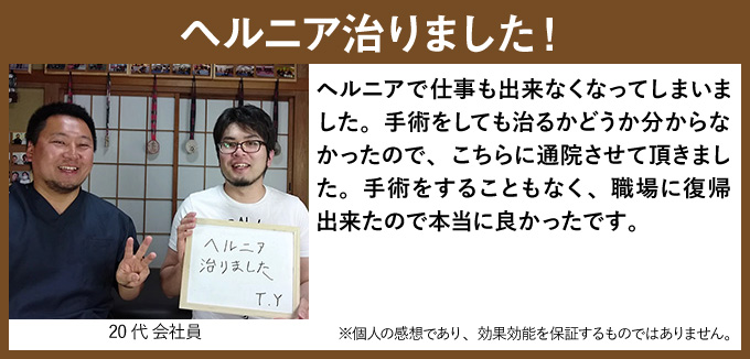 ヘルニア治りました!ヘルニアで仕事も出来なくなってしまいました。手術をしても治るかどうか分からなかったので、こちらに通院させて頂きました。手術をすることもなく、職場に復帰出来たので本当に良かったです。